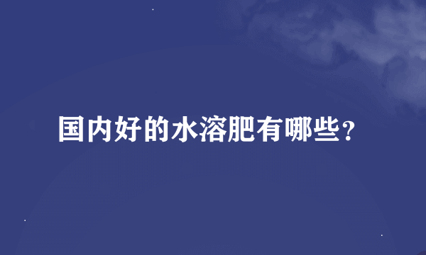 国内好的水溶肥有哪些？