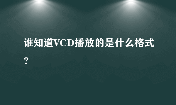 谁知道VCD播放的是什么格式？