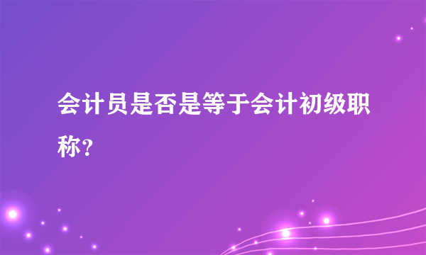 会计员是否是等于会计初级职称？