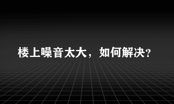 楼上噪音太大，如何解决？