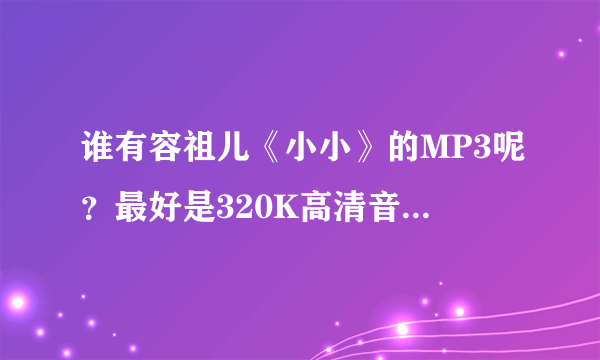 谁有容祖儿《小小》的MP3呢？最好是320K高清音质的，有的麻烦发给我下，谢谢