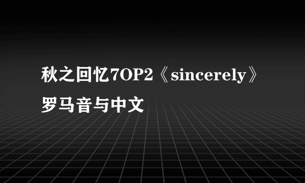 秋之回忆7OP2《sincerely》罗马音与中文