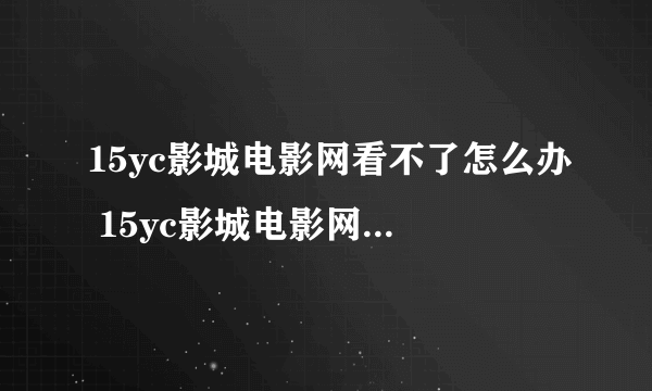 15yc影城电影网看不了怎么办 15yc影城电影网不能看解决办法