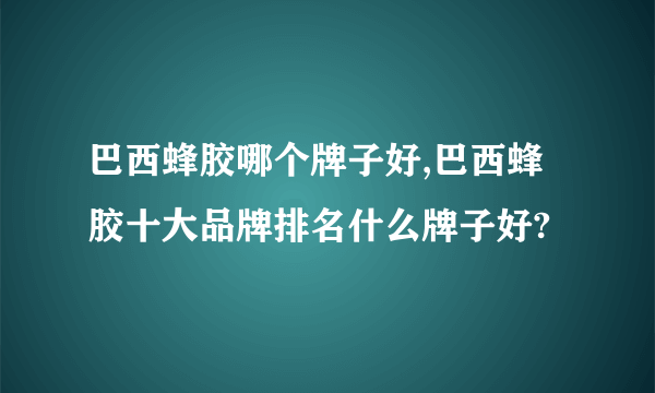 巴西蜂胶哪个牌子好,巴西蜂胶十大品牌排名什么牌子好?