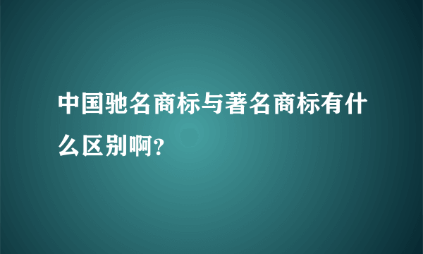 中国驰名商标与著名商标有什么区别啊？