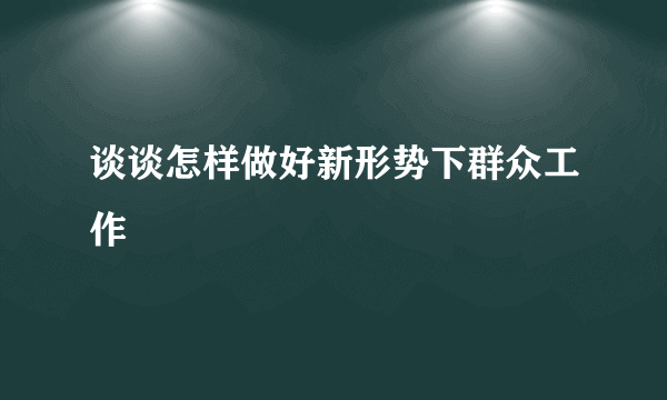 谈谈怎样做好新形势下群众工作