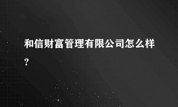 和信财富管理有限公司怎么样？