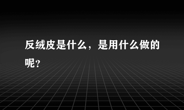 反绒皮是什么，是用什么做的呢？