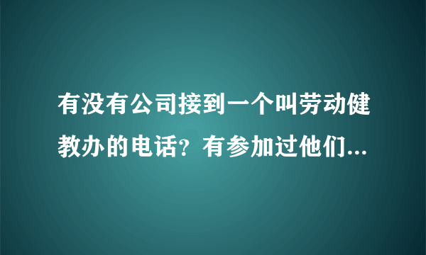 有没有公司接到一个叫劳动健教办的电话？有参加过他们健康讲座的吗？感觉怎么样？