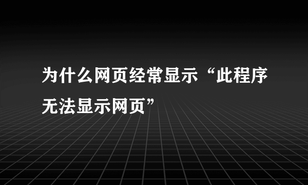 为什么网页经常显示“此程序无法显示网页”