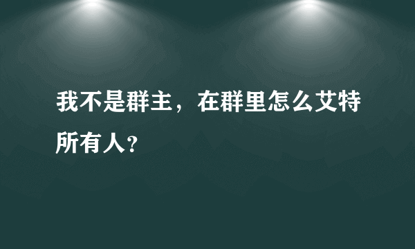 我不是群主，在群里怎么艾特所有人？