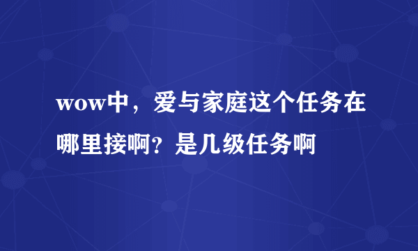 wow中，爱与家庭这个任务在哪里接啊？是几级任务啊