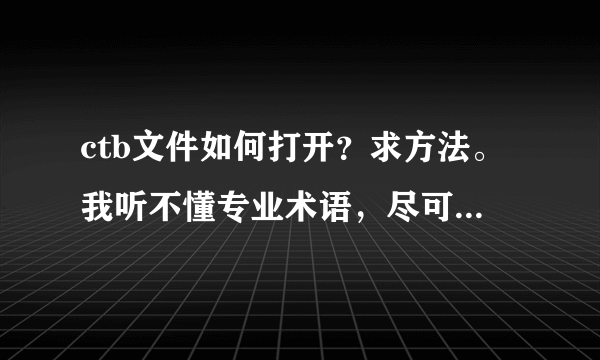 ctb文件如何打开？求方法。我听不懂专业术语，尽可能的直白一点。拜托~！