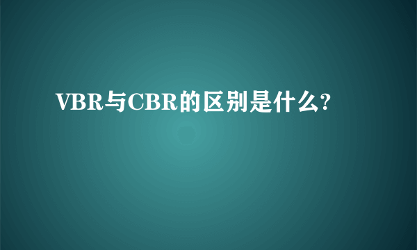 VBR与CBR的区别是什么?