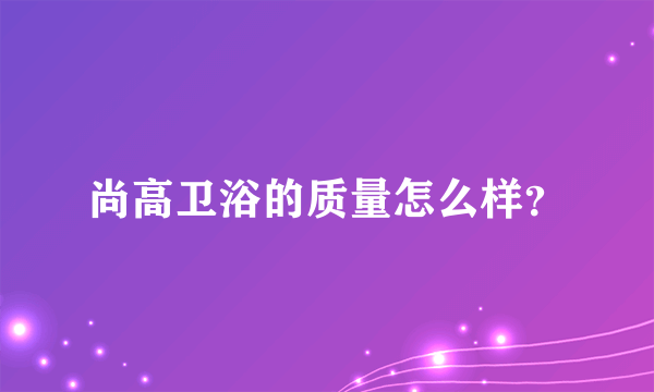 尚高卫浴的质量怎么样？