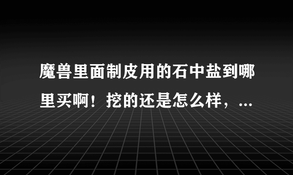 魔兽里面制皮用的石中盐到哪里买啊！挖的还是怎么样，商人只有盐