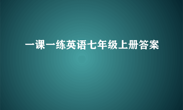 一课一练英语七年级上册答案