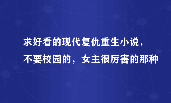 求好看的现代复仇重生小说，不要校园的，女主很厉害的那种