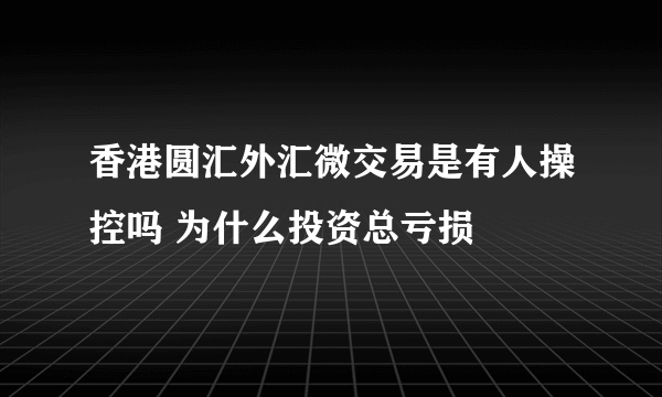 香港圆汇外汇微交易是有人操控吗 为什么投资总亏损