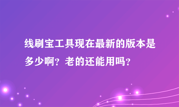 线刷宝工具现在最新的版本是多少啊？老的还能用吗？