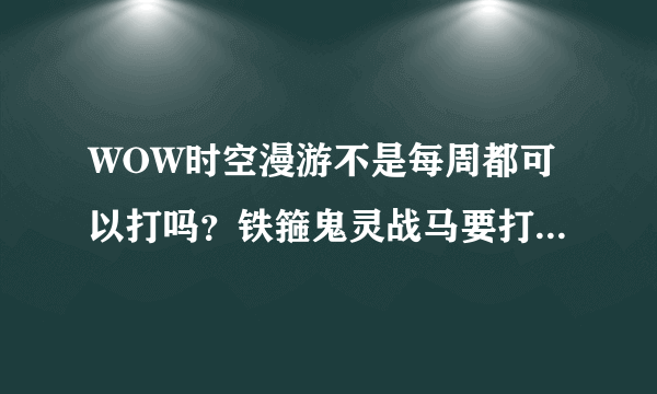 WOW时空漫游不是每周都可以打吗？铁箍鬼灵战马要打多少次才能买啊，我第一次打时空漫游得了500+币