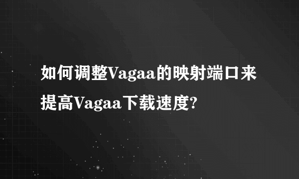 如何调整Vagaa的映射端口来提高Vagaa下载速度?