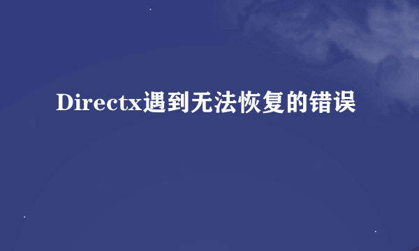 Directx遇到无法恢复的错误