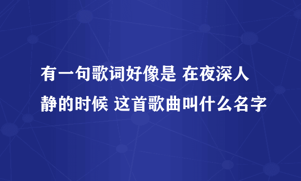 有一句歌词好像是 在夜深人静的时候 这首歌曲叫什么名字