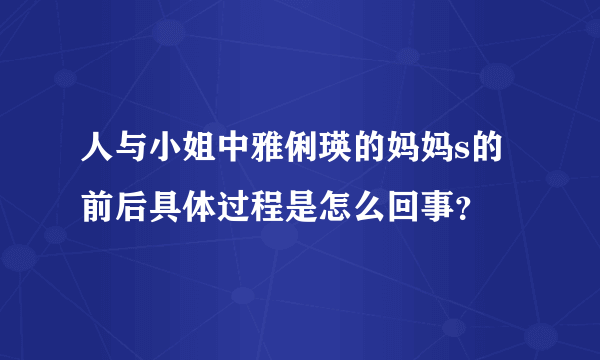 人与小姐中雅俐瑛的妈妈s的前后具体过程是怎么回事？