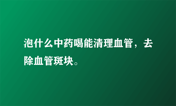 泡什么中药喝能清理血管，去除血管斑块。