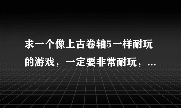 求一个像上古卷轴5一样耐玩的游戏，一定要非常耐玩，而且自由度像上古卷轴一样高