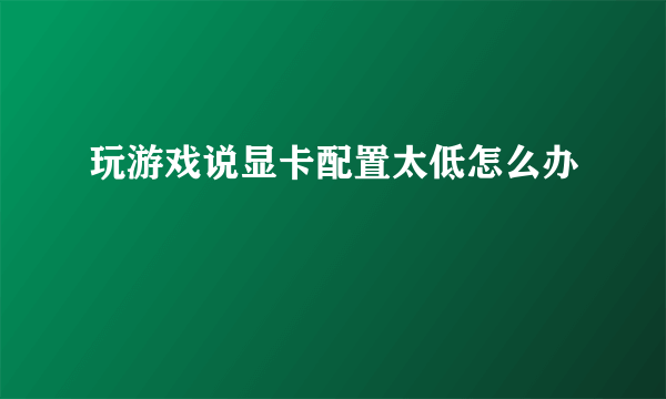 玩游戏说显卡配置太低怎么办