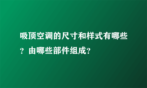 吸顶空调的尺寸和样式有哪些？由哪些部件组成？