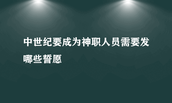 中世纪要成为神职人员需要发哪些誓愿