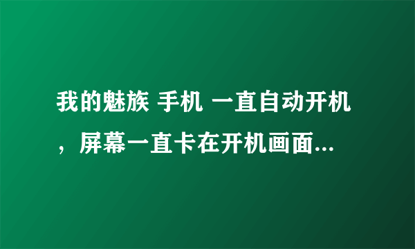 我的魅族 手机 一直自动开机，屏幕一直卡在开机画面 ，请问是什么问题？