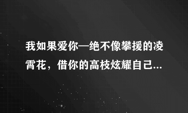 我如果爱你—绝不像攀援的凌霄花，借你的高枝炫耀自己；我如果爱你—绝不学痴情的鸟儿，后面是啥啊？