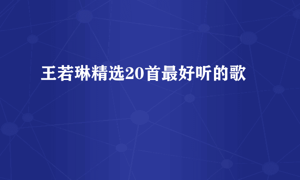 王若琳精选20首最好听的歌