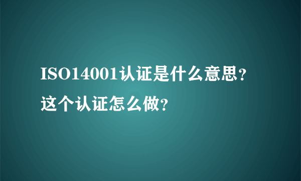 ISO14001认证是什么意思？这个认证怎么做？