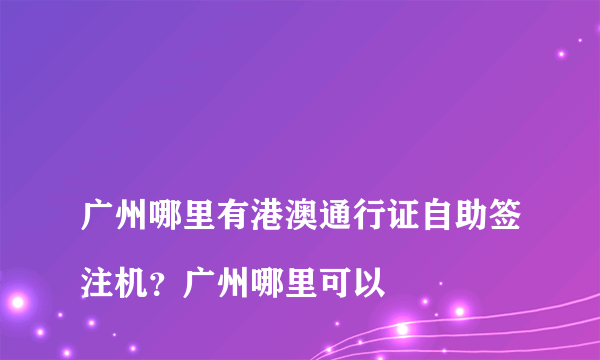 
广州哪里有港澳通行证自助签注机？广州哪里可以

