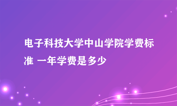 电子科技大学中山学院学费标准 一年学费是多少