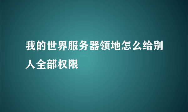 我的世界服务器领地怎么给别人全部权限