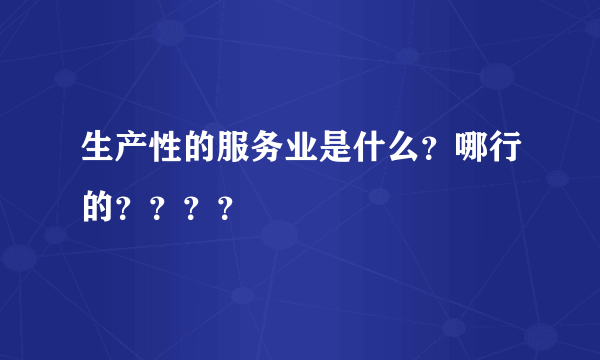 生产性的服务业是什么？哪行的？？？？