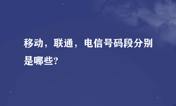 移动，联通，电信号码段分别是哪些?