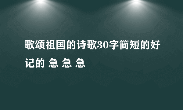 歌颂祖国的诗歌30字简短的好记的 急 急 急