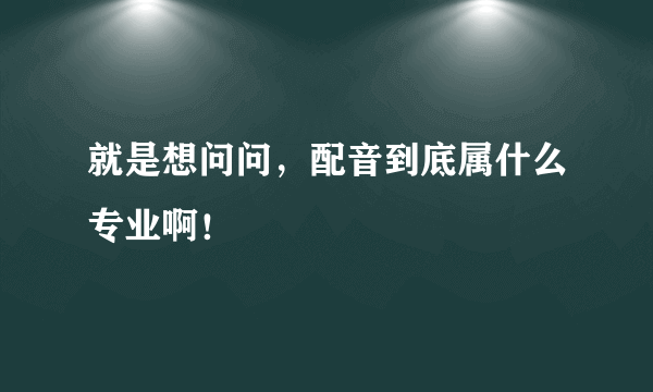 就是想问问，配音到底属什么专业啊！