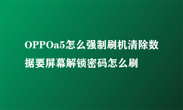 OPPOa5怎么强制刷机清除数据要屏幕解锁密码怎么刷