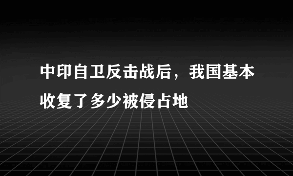 中印自卫反击战后，我国基本收复了多少被侵占地