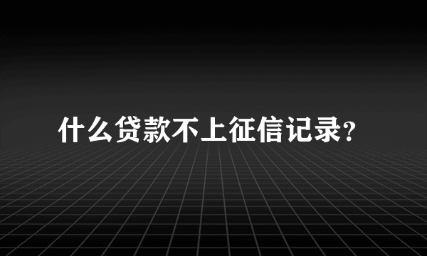 什么贷款不上征信记录？