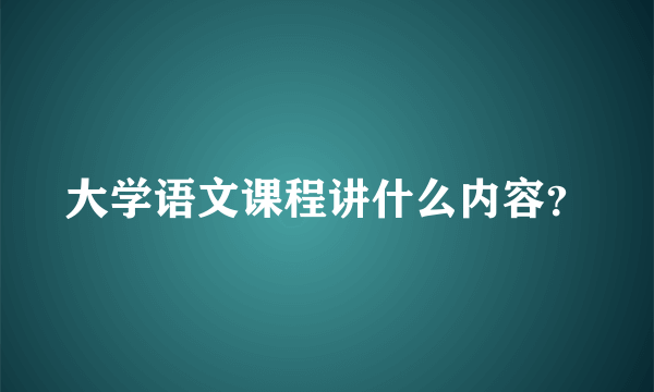 大学语文课程讲什么内容？