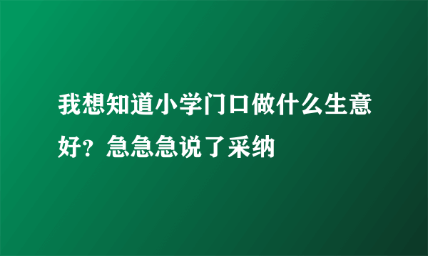 我想知道小学门口做什么生意好？急急急说了采纳